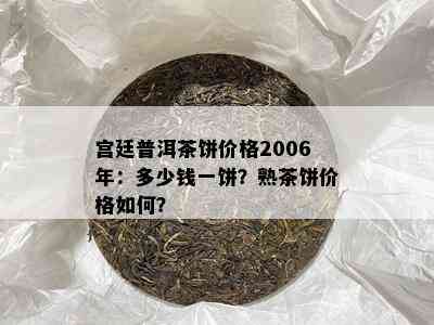 宫廷普洱茶饼价格2006年：多少钱一饼？熟茶饼价格如何？