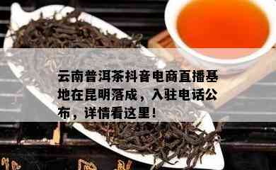 云南普洱茶抖音电商直播基地在昆明落成，入驻电话公布，详情看这里！