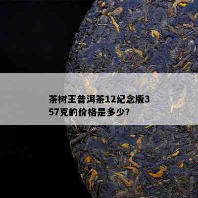 茶树王普洱茶12纪念版357克的价格是多少？