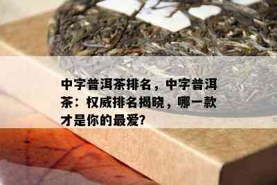 中字普洱茶排名，中字普洱茶：权威排名揭晓，哪一款才是你的更爱？