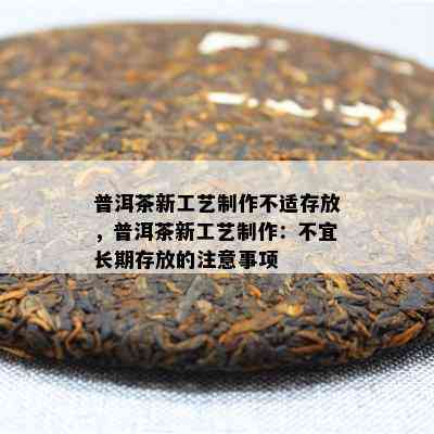 普洱茶新工艺制作不适存放，普洱茶新工艺制作：不宜长期存放的注意事项