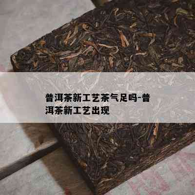 普洱茶新工艺茶气足吗-普洱茶新工艺出现