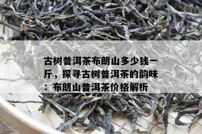 古树普洱茶布朗山多少钱一斤，探寻古树普洱茶的韵味：布朗山普洱茶价格解析