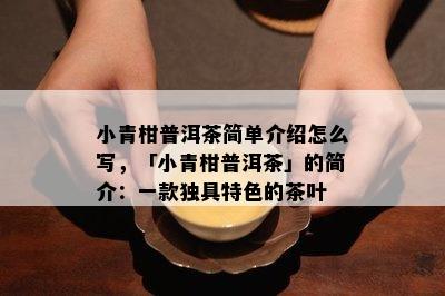 小青柑普洱茶简单介绍怎么写，「小青柑普洱茶」的简介：一款独具特色的茶叶