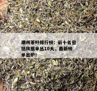 潮州茶叶排行榜：前十名包括凤凰单丛10大，最新榜单出炉！