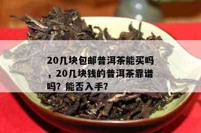 20几块包邮普洱茶能买吗，20几块钱的普洱茶靠谱吗？能否入手？