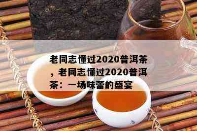 老同志懂过2020普洱茶，老同志懂过2020普洱茶：一场味蕾的盛宴