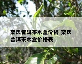 栾氏普洱茶木盒价格-栾氏普洱茶木盒价格表