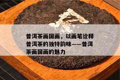 普洱茶画国画，以画笔诠释普洱茶的独特韵味——普洱茶画国画的魅力