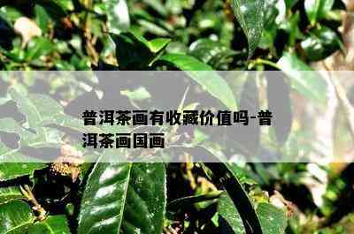 普洱茶画有收藏价值吗-普洱茶画国画