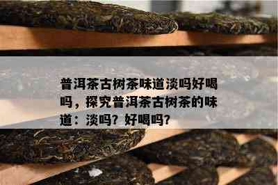 普洱茶古树茶味道淡吗好喝吗，探究普洱茶古树茶的味道：淡吗？好喝吗？