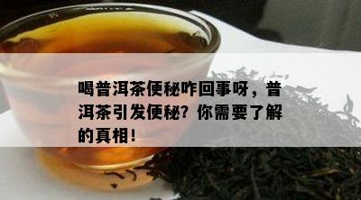 喝普洱茶便秘咋回事呀，普洱茶引发便秘？你需要了解的真相！