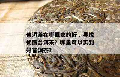 普洱茶在哪里卖的好，寻找优质普洱茶？哪里可以买到好普洱茶？