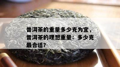 普洱茶的重量多少克为宜，普洱茶的理想重量：多少克最合适？