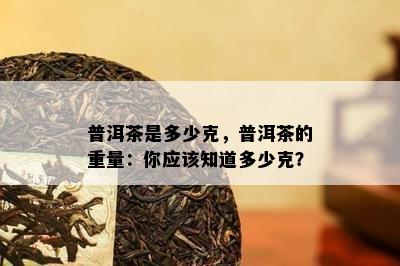 普洱茶是多少克，普洱茶的重量：你应该知道多少克？