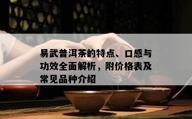 易武普洱茶的特点、口感与功效全面解析，附价格表及常见品种介绍