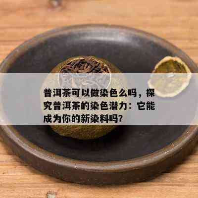 普洱茶可以做染色么吗，探究普洱茶的染色潜力：它能成为你的新染料吗？