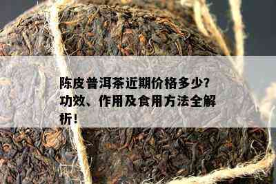 陈皮普洱茶近期价格多少？功效、作用及食用方法全解析！