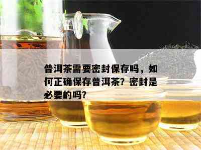 普洱茶需要密封保存吗，如何正确保存普洱茶？密封是必要的吗？