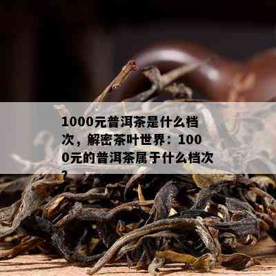 1000元普洱茶是什么档次，解密茶叶世界：1000元的普洱茶属于什么档次？