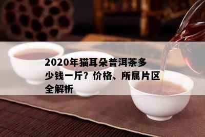 2020年猫耳朵普洱茶多少钱一斤？价格、所属片区全解析