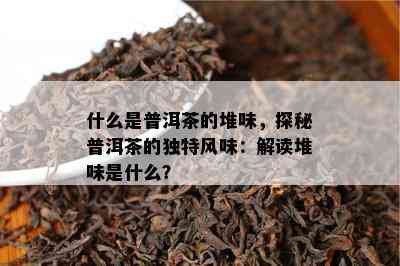 什么是普洱茶的堆味，探秘普洱茶的独特风味：解读堆味是什么？