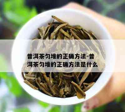 普洱茶匀堆的正确方法-普洱茶匀堆的正确方法是什么