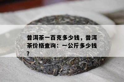 普洱茶一百克多少钱，普洱茶价格查询：一公斤多少钱？