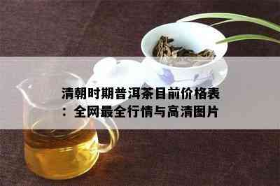 清朝时期普洱茶目前价格表：全网最全行情与高清图片