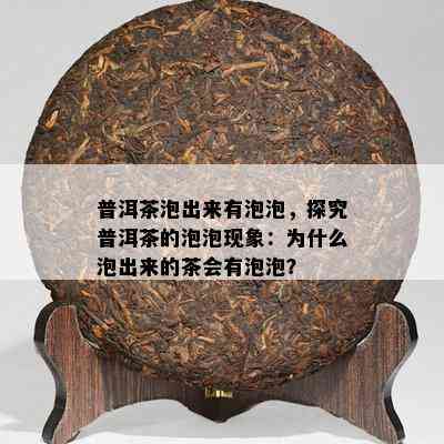 普洱茶泡出来有泡泡，探究普洱茶的泡泡现象：为什么泡出来的茶会有泡泡？