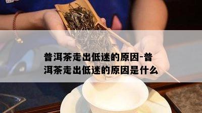 普洱茶走出低迷的原因-普洱茶走出低迷的原因是什么