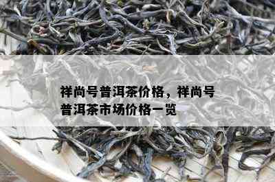 祥尚号普洱茶价格，祥尚号普洱茶市场价格一览