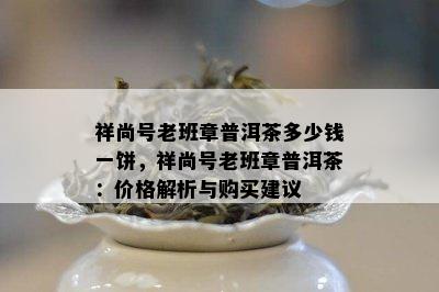 祥尚号老班章普洱茶多少钱一饼，祥尚号老班章普洱茶：价格解析与购买建议