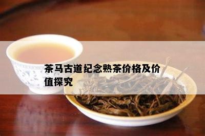 茶马古道纪念熟茶价格及价值探究