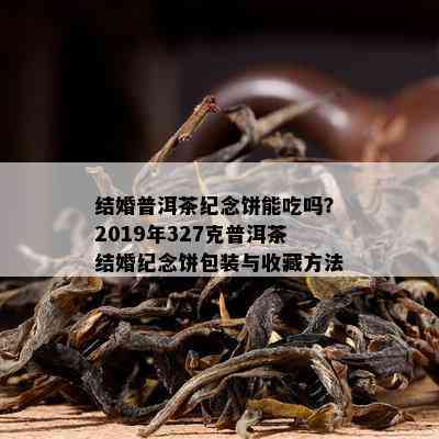 结婚普洱茶纪念饼能吃吗？2019年327克普洱茶结婚纪念饼包装与收藏方法