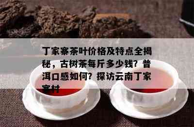 丁家寨茶叶价格及特点全揭秘，古树茶每斤多少钱？普洱口感如何？探访云南丁家寨村