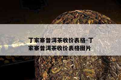 丁家寨普洱茶收价表格-丁家寨普洱茶收价表格图片