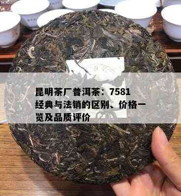 昆明茶厂普洱茶：7581经典与法销的区别、价格一览及品质评价