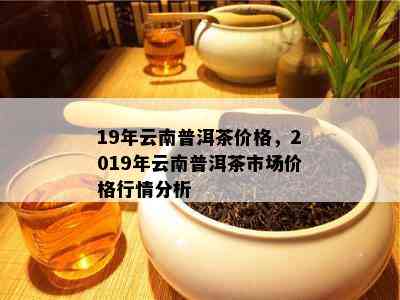 19年云南普洱茶价格，2019年云南普洱茶市场价格行情分析