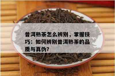 普洱熟茶怎么辨别，掌握技巧：如何辨别普洱熟茶的品质与真伪？