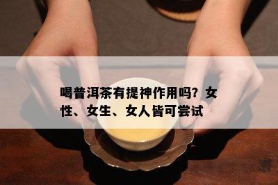 喝普洱茶有提神作用吗？女性、女生、女人皆可尝试