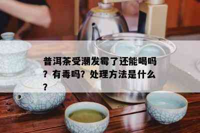 普洱茶受潮发霉了还能喝吗？有吗？处理方法是什么？