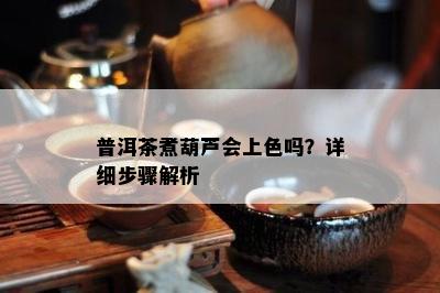 普洱茶煮葫芦会上色吗？详细步骤解析