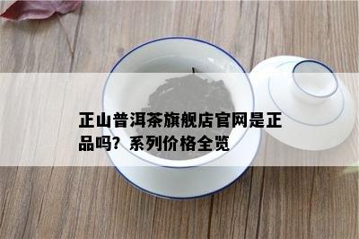 正山普洱茶旗舰店官网是正品吗？系列价格全览