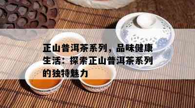 正山普洱茶系列，品味健康生活：探索正山普洱茶系列的独特魅力