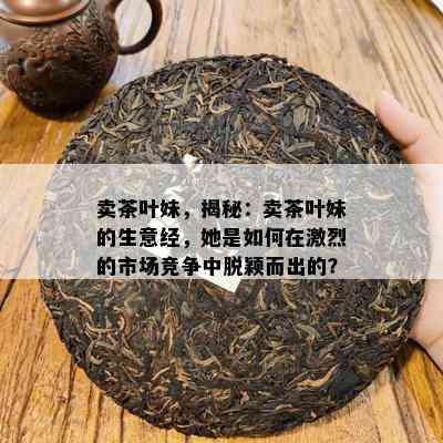 卖茶叶妹，揭秘：卖茶叶妹的生意经，她是如何在激烈的市场竞争中脱颖而出的？