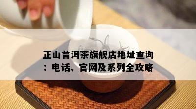 正山普洱茶旗舰店地址查询：电话、官网及系列全攻略