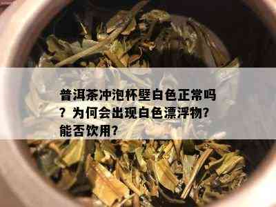 普洱茶冲泡杯壁白色正常吗？为何会出现白色漂浮物？能否饮用？