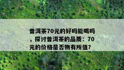 普洱茶70元的好吗能喝吗，探讨普洱茶的品质：70元的价格是否物有所值？