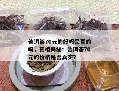 普洱茶70元的好吗是真的吗，真相揭秘：普洱茶70元的价格是否真实？